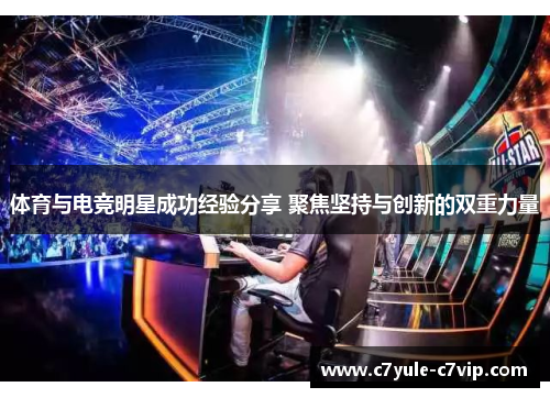 体育与电竞明星成功经验分享 聚焦坚持与创新的双重力量