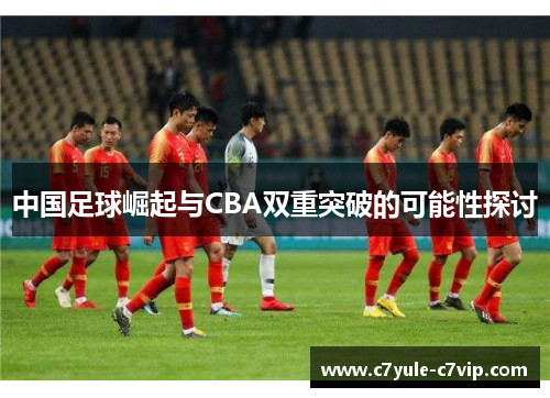 中国足球崛起与CBA双重突破的可能性探讨