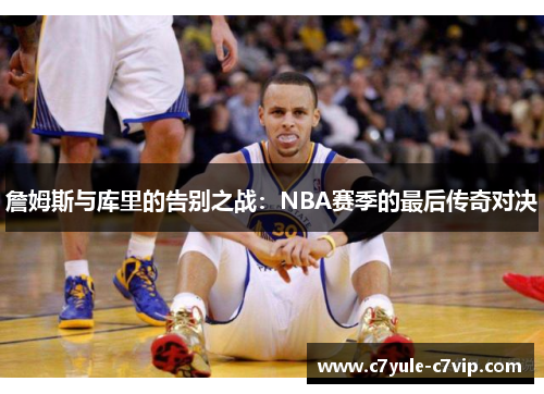 詹姆斯与库里的告别之战：NBA赛季的最后传奇对决