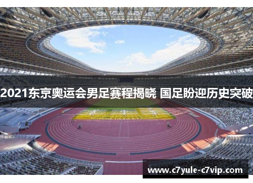 2021东京奥运会男足赛程揭晓 国足盼迎历史突破